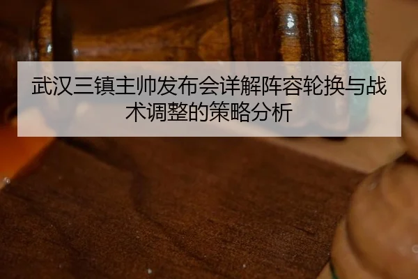 武汉三镇主帅发布会详解阵容轮换与战术调整的策略分析